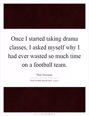 Once I started taking drama classes, I asked myself why I had ever wasted so much time on a football team Picture Quote #1