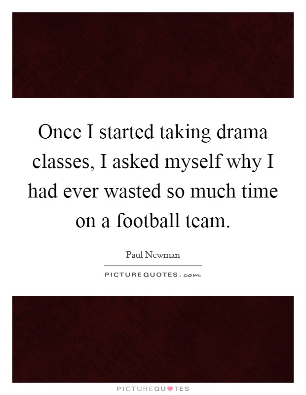 Once I started taking drama classes, I asked myself why I had ever wasted so much time on a football team. Picture Quote #1