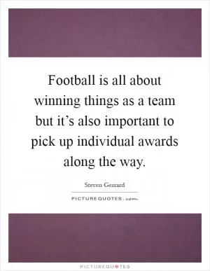 Football is all about winning things as a team but it’s also important to pick up individual awards along the way Picture Quote #1