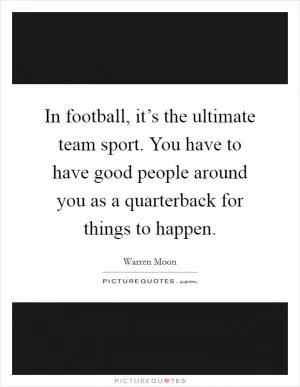 In football, it’s the ultimate team sport. You have to have good people around you as a quarterback for things to happen Picture Quote #1