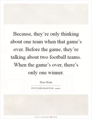 Because, they’re only thinking about one team when that game’s over. Before the game, they’re talking about two football teams. When the game’s over, there’s only one winner Picture Quote #1