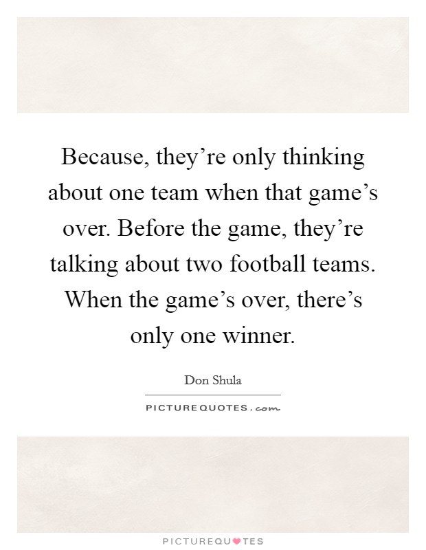 Because, they're only thinking about one team when that game's over. Before the game, they're talking about two football teams. When the game's over, there's only one winner. Picture Quote #1