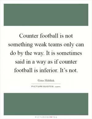 Counter football is not something weak teams only can do by the way. It is sometimes said in a way as if counter football is inferior. It’s not Picture Quote #1