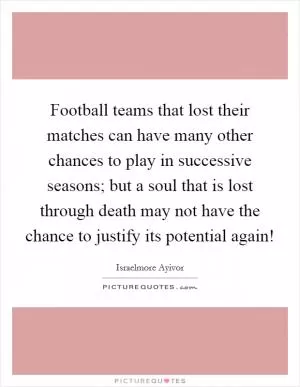 Football teams that lost their matches can have many other chances to play in successive seasons; but a soul that is lost through death may not have the chance to justify its potential again! Picture Quote #1