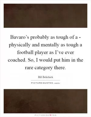 Bavaro’s probably as tough of a - physically and mentally as tough a football player as I’ve ever coached. So, I would put him in the rare category there Picture Quote #1