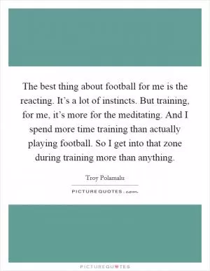 The best thing about football for me is the reacting. It’s a lot of instincts. But training, for me, it’s more for the meditating. And I spend more time training than actually playing football. So I get into that zone during training more than anything Picture Quote #1