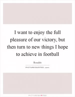 I want to enjoy the full pleasure of our victory, but then turn to new things I hope to achieve in football Picture Quote #1