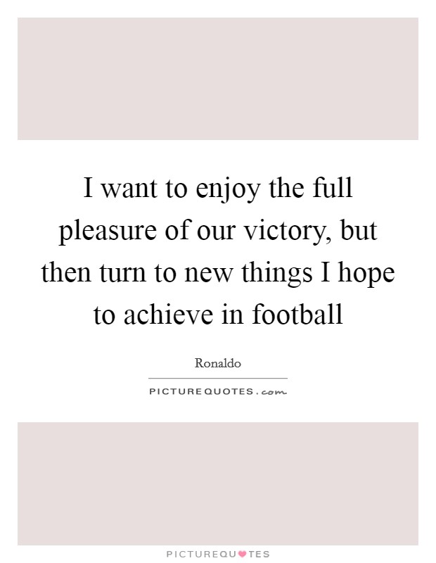 I want to enjoy the full pleasure of our victory, but then turn to new things I hope to achieve in football Picture Quote #1