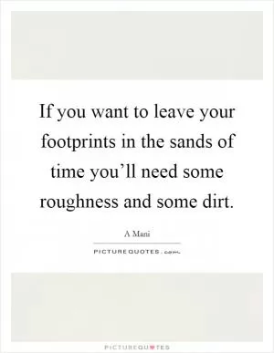 If you want to leave your footprints in the sands of time you’ll need some roughness and some dirt Picture Quote #1