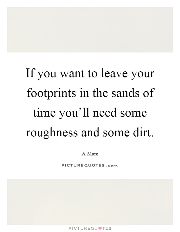 If you want to leave your footprints in the sands of time you'll need some roughness and some dirt. Picture Quote #1