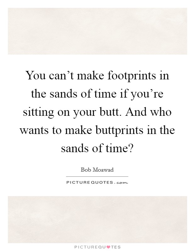 You can't make footprints in the sands of time if you're sitting on your butt. And who wants to make buttprints in the sands of time? Picture Quote #1