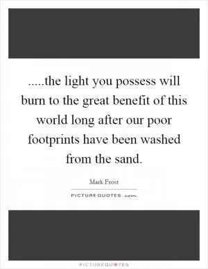 .....the light you possess will burn to the great benefit of this world long after our poor footprints have been washed from the sand Picture Quote #1