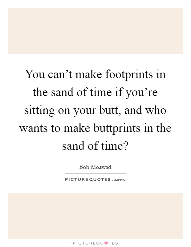 You can't make footprints in the sand of time if you're sitting on your butt, and who wants to make buttprints in the sand of time? Picture Quote #1