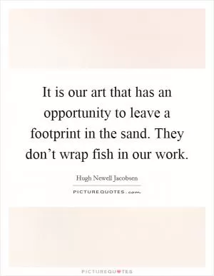 It is our art that has an opportunity to leave a footprint in the sand. They don’t wrap fish in our work Picture Quote #1