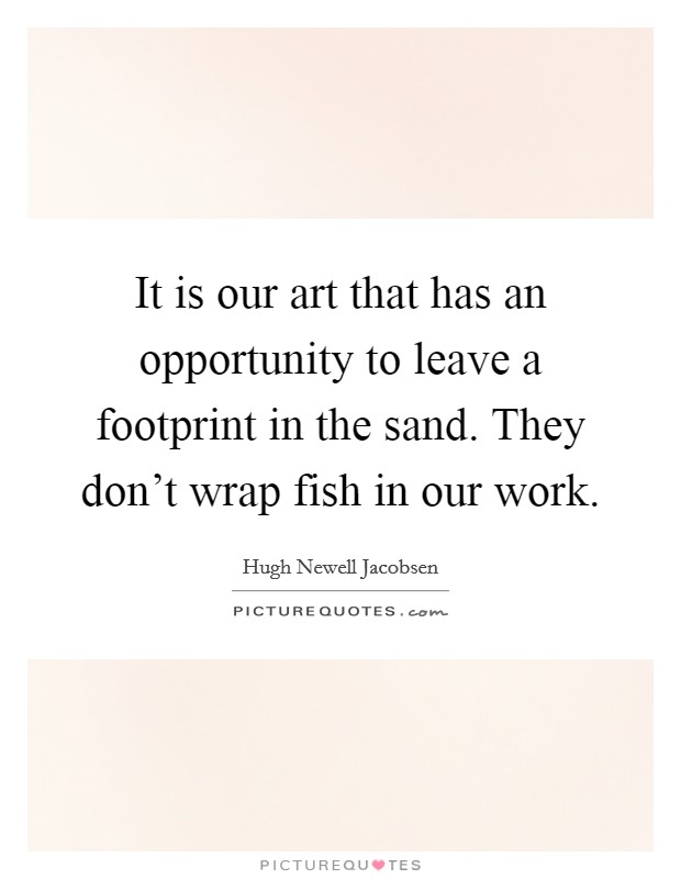 It is our art that has an opportunity to leave a footprint in the sand. They don't wrap fish in our work. Picture Quote #1
