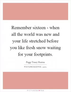 Remember sixteen - when all the world was new and your life stretched before you like fresh snow waiting for your footprints Picture Quote #1