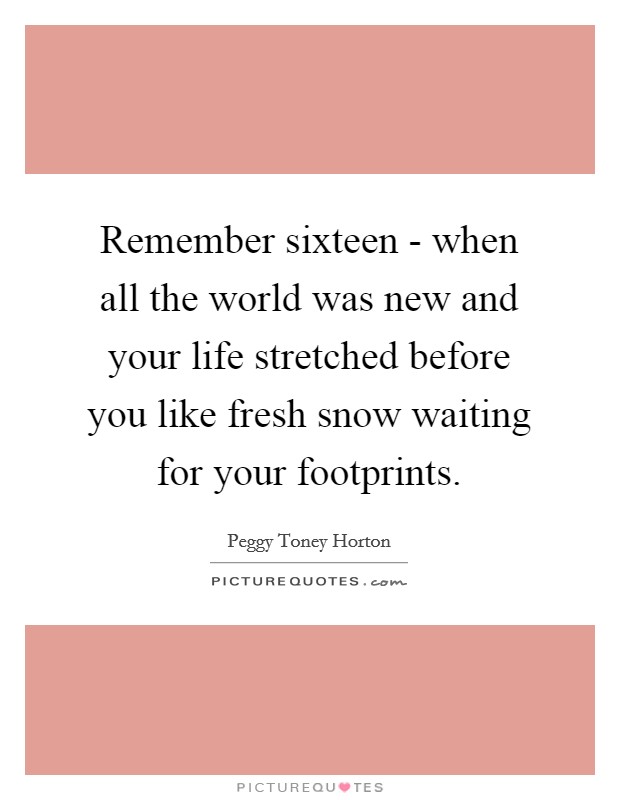 Remember sixteen - when all the world was new and your life stretched before you like fresh snow waiting for your footprints. Picture Quote #1