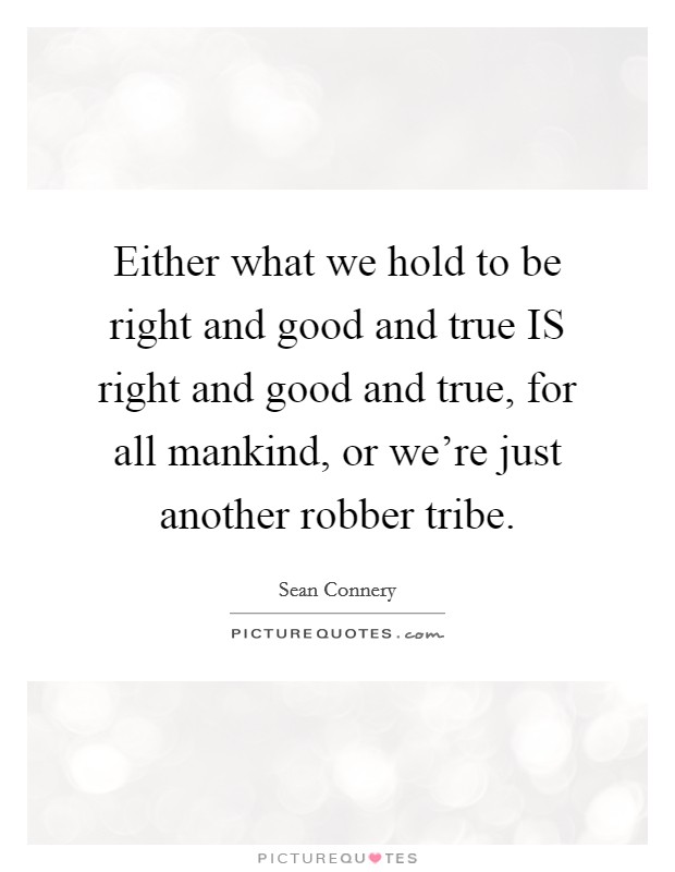 Either what we hold to be right and good and true IS right and good and true, for all mankind, or we're just another robber tribe. Picture Quote #1