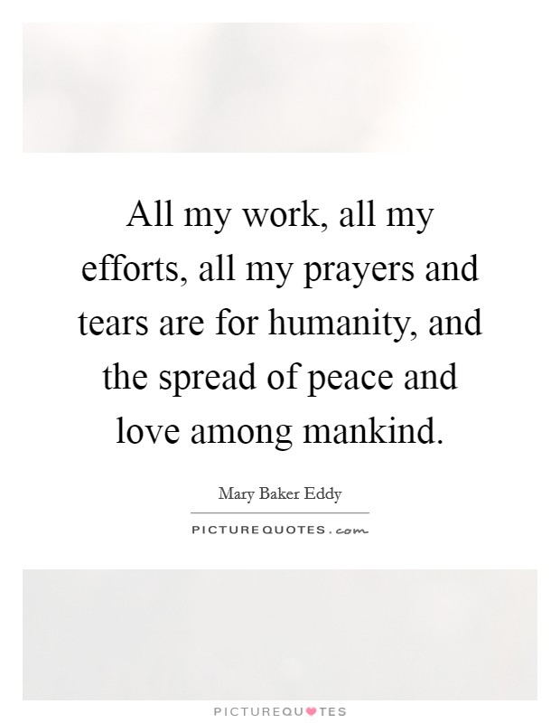 All my work, all my efforts, all my prayers and tears are for humanity, and the spread of peace and love among mankind. Picture Quote #1
