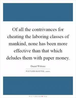 Of all the contrivances for cheating the laboring classes of mankind, none has been more effective than that which deludes them with paper money Picture Quote #1