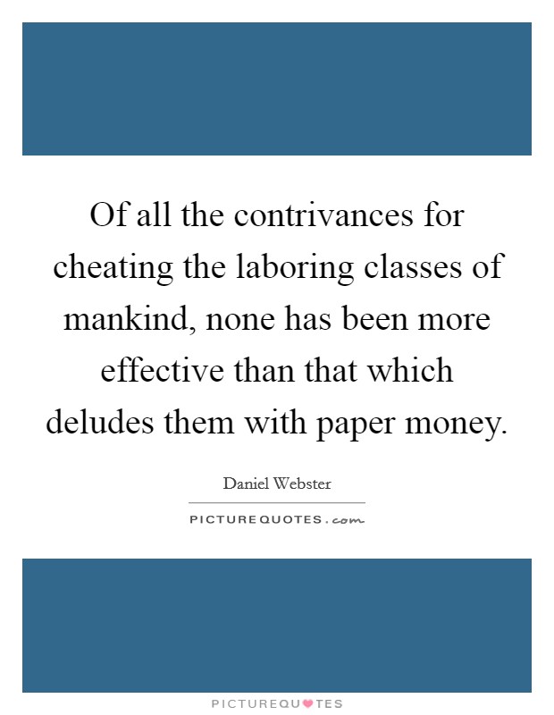 Of all the contrivances for cheating the laboring classes of mankind, none has been more effective than that which deludes them with paper money. Picture Quote #1