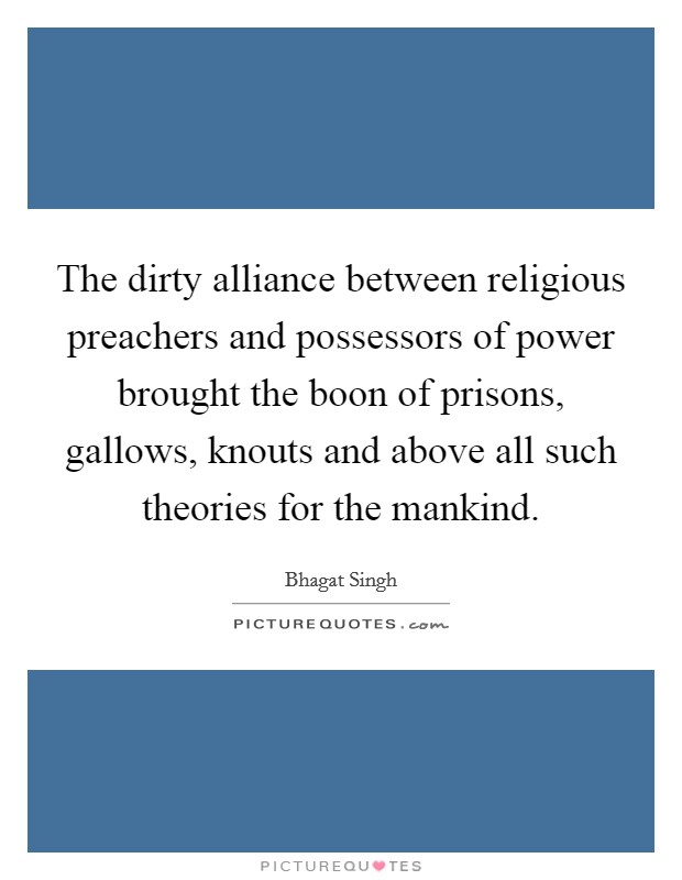 The dirty alliance between religious preachers and possessors of power brought the boon of prisons, gallows, knouts and above all such theories for the mankind. Picture Quote #1