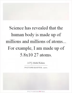 Science has revealed that the human body is made up of millions and millions of atoms... For example, I am made up of 5.8x10 27 atoms Picture Quote #1