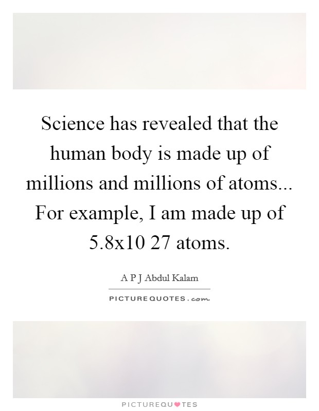 Science has revealed that the human body is made up of millions and millions of atoms... For example, I am made up of 5.8x10 27 atoms. Picture Quote #1