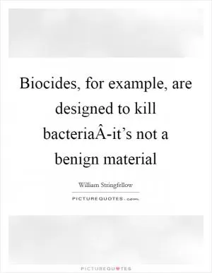Biocides, for example, are designed to kill bacteriaÂ-it’s not a benign material Picture Quote #1