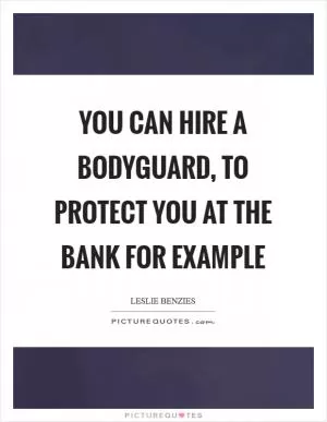 You can hire a bodyguard, to protect you at the bank for example Picture Quote #1