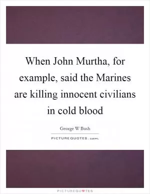 When John Murtha, for example, said the Marines are killing innocent civilians in cold blood Picture Quote #1