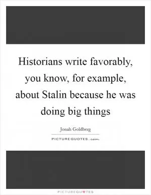 Historians write favorably, you know, for example, about Stalin because he was doing big things Picture Quote #1