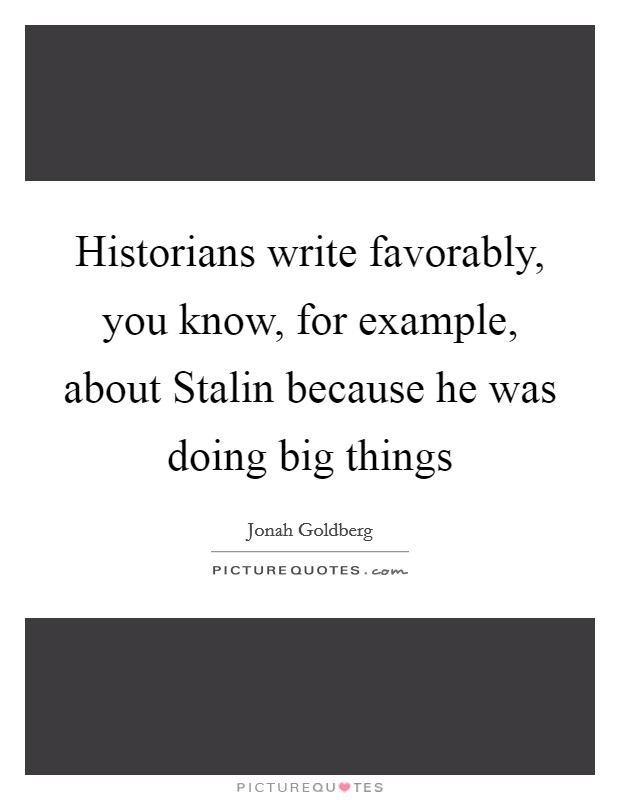 Historians write favorably, you know, for example, about Stalin because he was doing big things Picture Quote #1