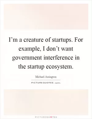 I’m a creature of startups. For example, I don’t want government interference in the startup ecosystem Picture Quote #1
