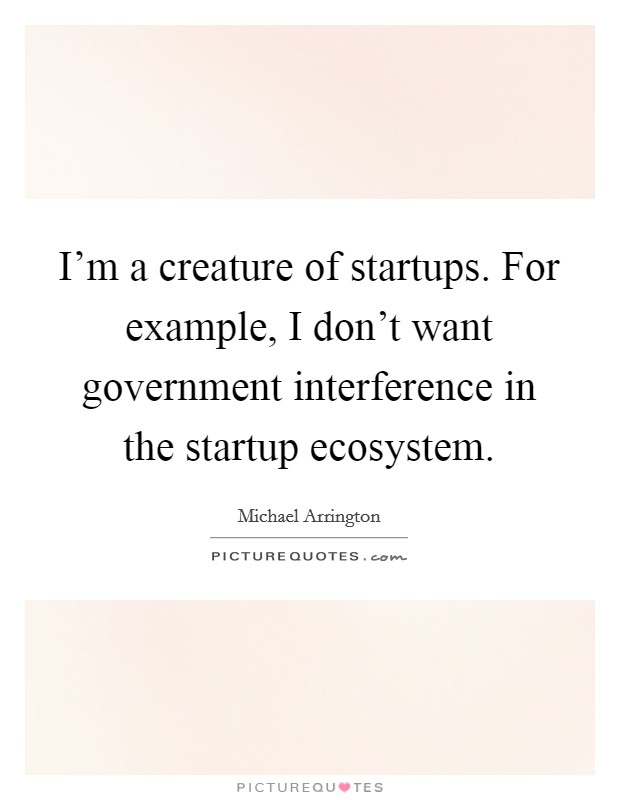 I'm a creature of startups. For example, I don't want government interference in the startup ecosystem. Picture Quote #1