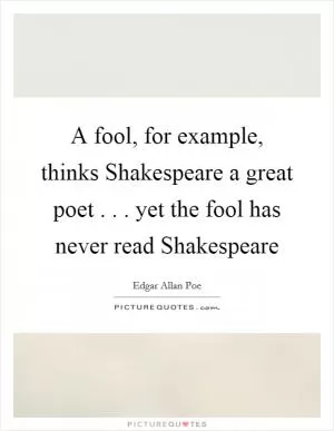 A fool, for example, thinks Shakespeare a great poet . . . yet the fool has never read Shakespeare Picture Quote #1