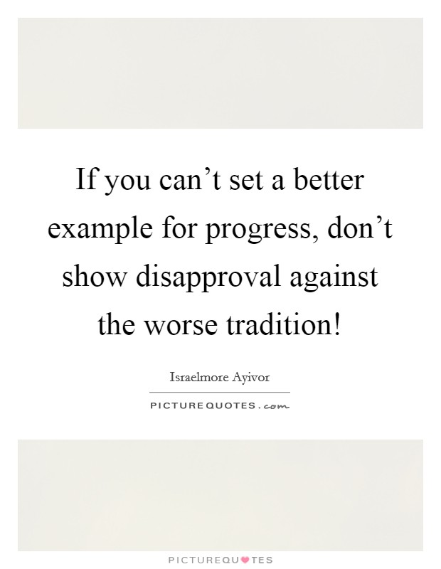 If you can't set a better example for progress, don't show disapproval against the worse tradition! Picture Quote #1