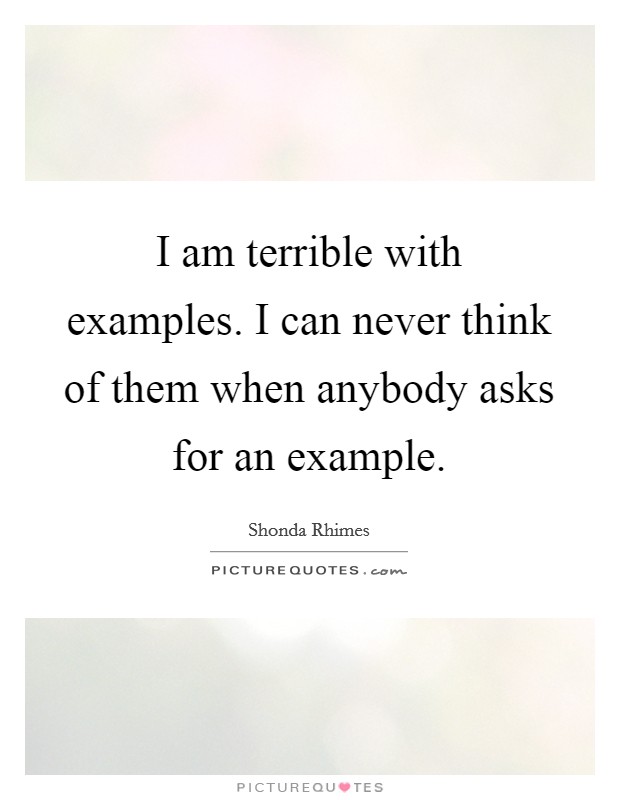 I am terrible with examples. I can never think of them when anybody asks for an example. Picture Quote #1