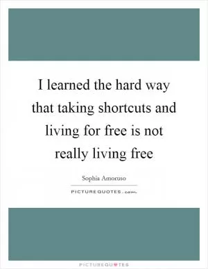 I learned the hard way that taking shortcuts and living for free is not really living free Picture Quote #1