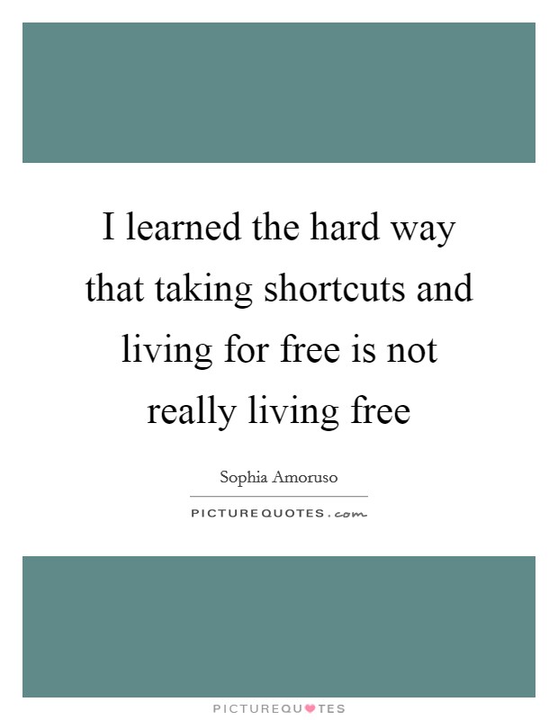 I learned the hard way that taking shortcuts and living for free is not really living free Picture Quote #1