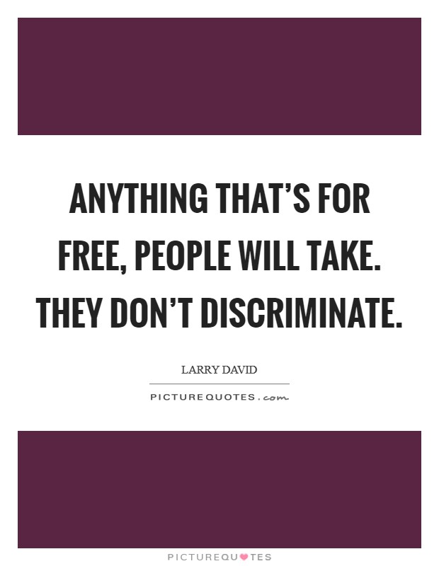 Anything that's for free, people will take. They don't discriminate. Picture Quote #1
