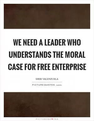 We need a leader who understands the moral case for free enterprise Picture Quote #1