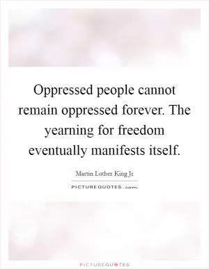 Oppressed people cannot remain oppressed forever. The yearning for freedom eventually manifests itself Picture Quote #1