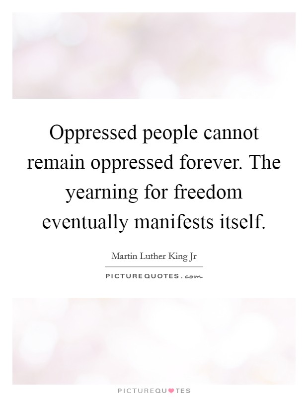 Oppressed people cannot remain oppressed forever. The yearning for freedom eventually manifests itself. Picture Quote #1