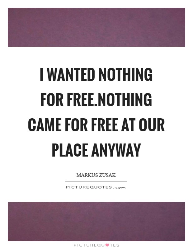I wanted nothing for free.Nothing came for free at our place anyway Picture Quote #1