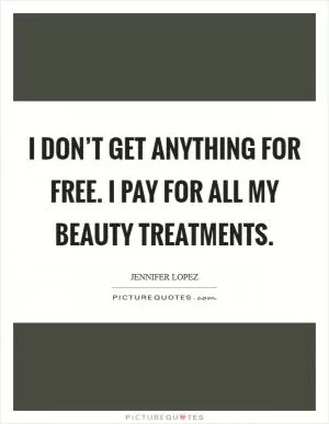 I don’t get anything for free. I pay for all my beauty treatments Picture Quote #1
