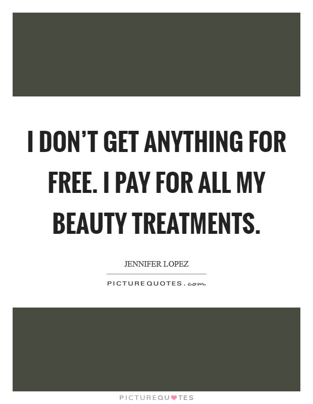 I don't get anything for free. I pay for all my beauty treatments. Picture Quote #1