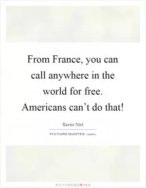 From France, you can call anywhere in the world for free. Americans can’t do that! Picture Quote #1