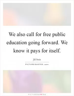 We also call for free public education going forward. We know it pays for itself Picture Quote #1