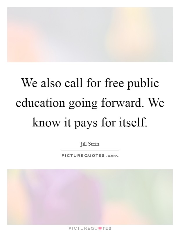 We also call for free public education going forward. We know it pays for itself. Picture Quote #1